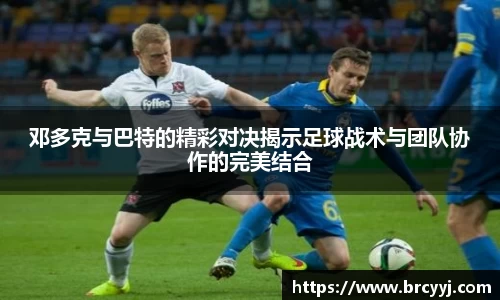 邓多克与巴特的精彩对决揭示足球战术与团队协作的完美结合